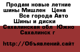 Продам новые летние шины Мишлен › Цена ­ 44 000 - Все города Авто » Шины и диски   . Сахалинская обл.,Южно-Сахалинск г.